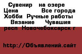 Сувенир “ на озере“ › Цена ­ 1 250 - Все города Хобби. Ручные работы » Вязание   . Чувашия респ.,Новочебоксарск г.